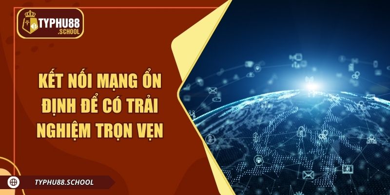 Đảm bảo kết nối mạng ổn định để có trải nghiệm trọn vẹn